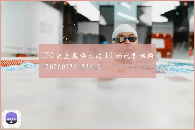 UFC 史上最伟大的 10 场比赛回顾_20260526125610