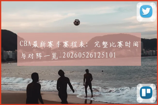 CBA最新赛季赛程表：完整比赛时间与对阵一览_20260526125101