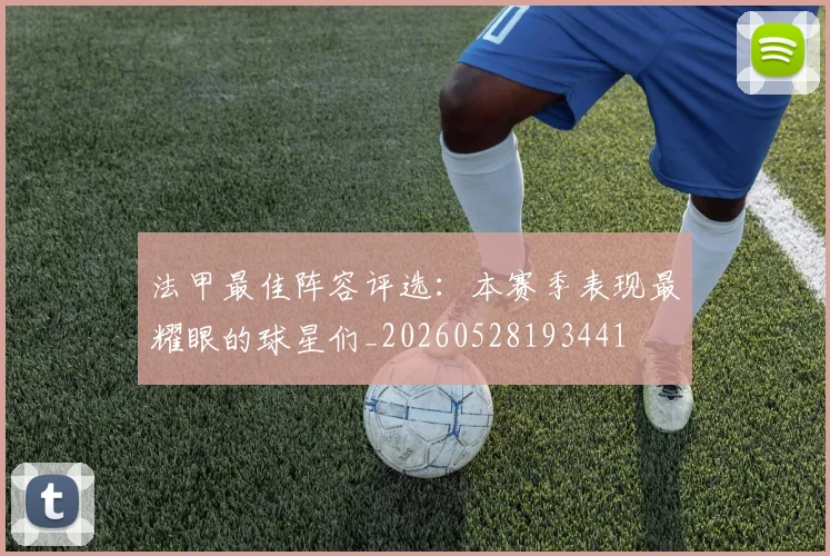 法甲最佳阵容评选：本赛季表现最耀眼的球星们_20260528193441