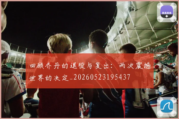 回顾乔丹的退役与复出:两次震撼世界的决定_20260523195437