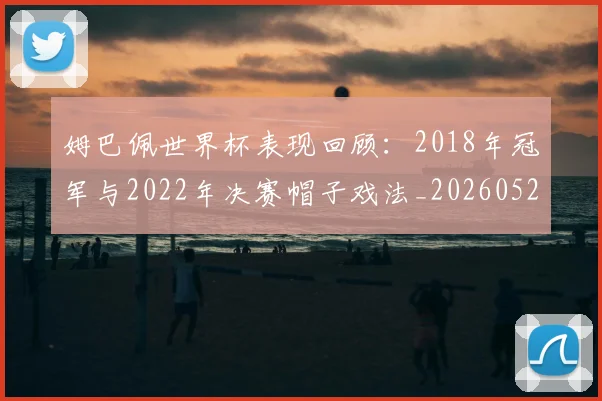 姆巴佩世界杯表现回顾：2018年冠军与2022年决赛帽子戏法_20260527112126