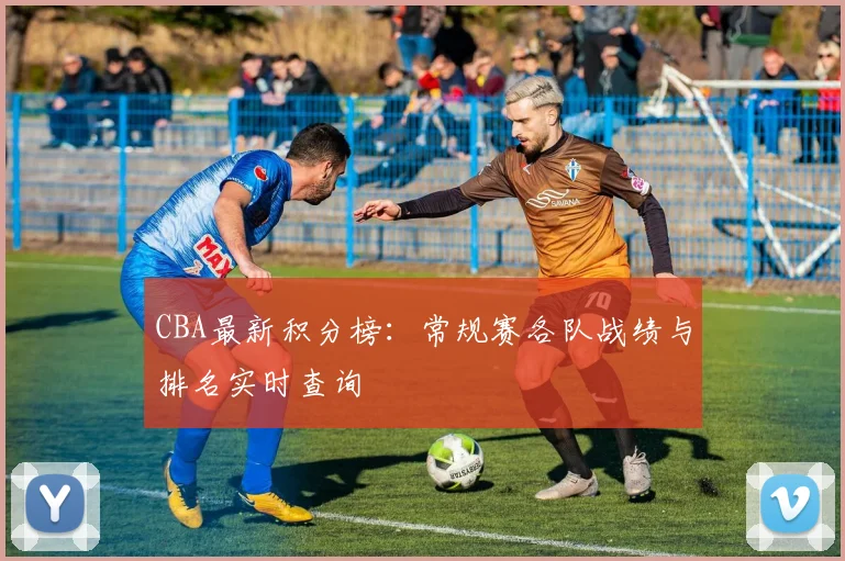 CBA最新积分榜：常规赛各队战绩与排名实时查询