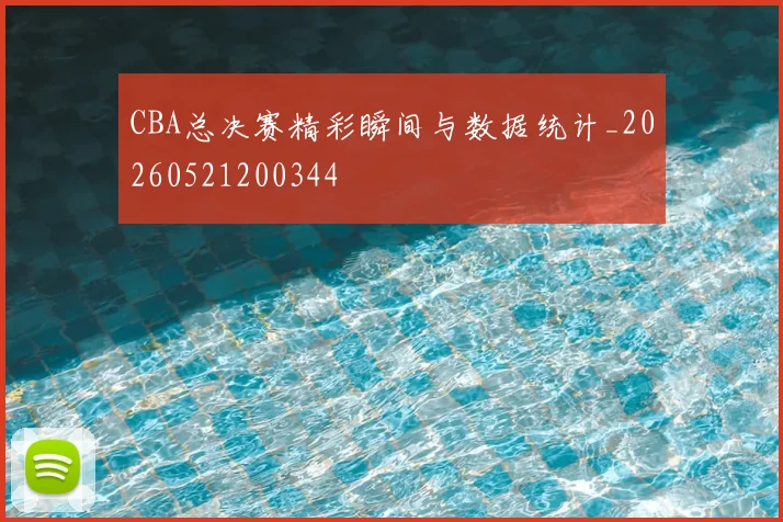 CBA总决赛精彩瞬间与数据统计_20260521200344