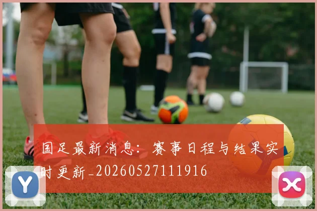 国足最新消息：赛事日程与结果实时更新_20260527111916