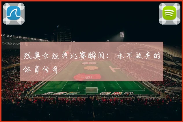 残奥会经典比赛瞬间:永不放弃的体育传奇