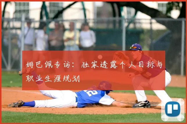 姆巴佩专访：独家透露个人目标与职业生涯规划