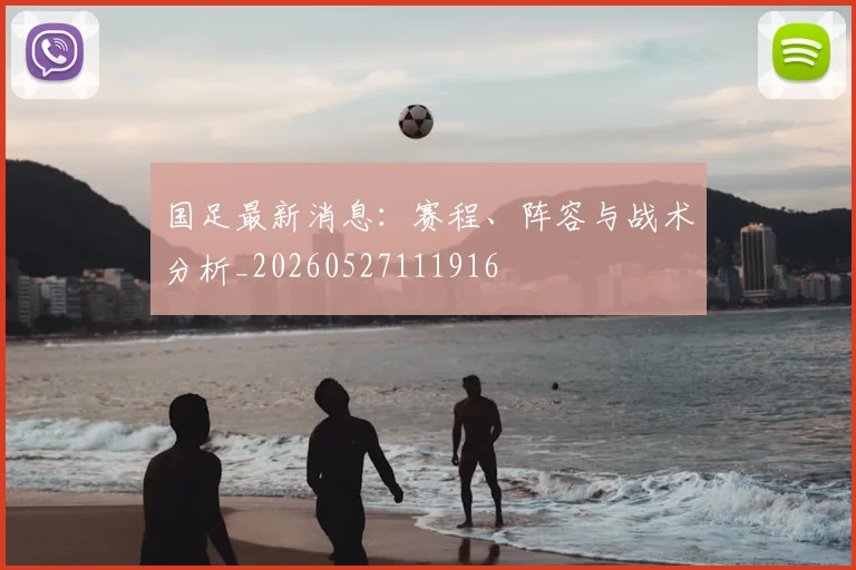 国足最新消息：赛程、阵容与战术分析_20260527111916