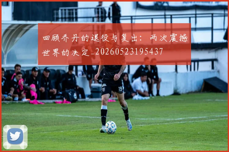 回顾乔丹的退役与复出:两次震撼世界的决定_20260523195437