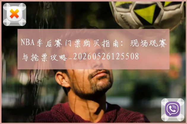 NBA季后赛门票购买指南:现场观赛与抢票攻略_20260526125508