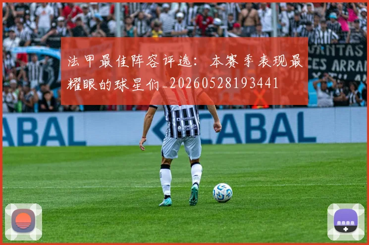 法甲最佳阵容评选：本赛季表现最耀眼的球星们_20260528193441