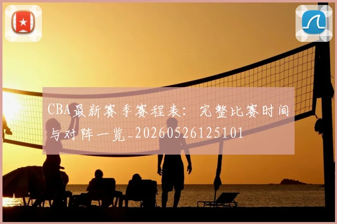 CBA最新赛季赛程表:完整比赛时间与对阵一览_20260526125101