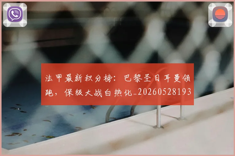 法甲最新积分榜：巴黎圣日耳曼领跑，保级大战白热化_20260528193442