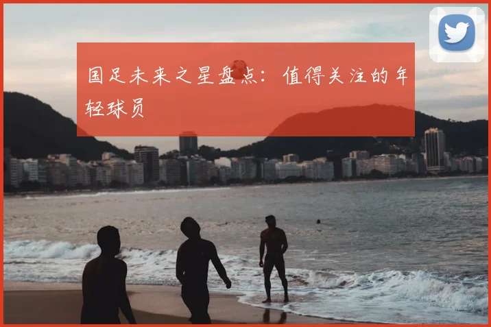 国足未来之星盘点：值得关注的年轻球员