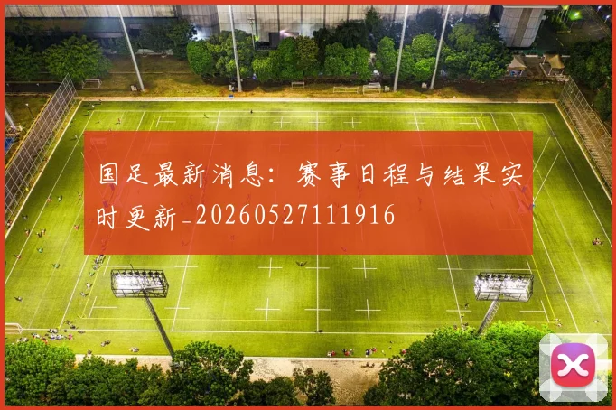 国足最新消息：赛事日程与结果实时更新_20260527111916